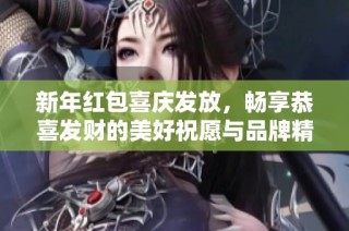 新年红包喜庆发放，畅享恭喜发财的美好祝愿与品牌精选