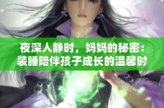 夜深人静时，妈妈的秘密：装睡陪伴孩子成长的温馨时刻