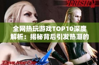 全网热玩游戏TOP10深度解析：揭秘背后引发热潮的原因与魅力