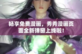 畅享免费漫画，秀秀漫画页面全新弹窗上线啦！