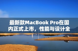 最新款MacBook Pro在国内正式上市，性能与设计全面升级