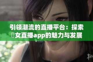 引领潮流的直播平台：探索祼女直播app的魅力与发展潜力