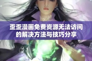 歪歪漫画免费资源无法访问的解决方法与技巧分享