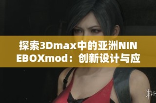 探索3Dmax中的亚洲NINEBOXmod：创新设计与应用技巧分享