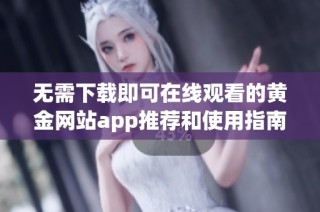 无需下载即可在线观看的黄金网站app推荐和使用指南