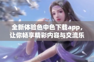 全新体验色中色下载app，让你畅享精彩内容与交流乐趣