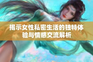 揭示女性私密生活的独特体验与情感交流解析