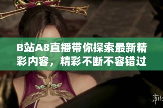 B站A8直播带你探索最新精彩内容，精彩不断不容错过