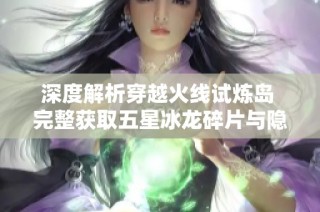 深度解析穿越火线试炼岛 完整获取五星冰龙碎片与隐藏房间的全攻略揭秘