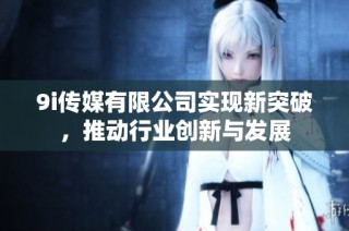 9i传媒有限公司实现新突破，推动行业创新与发展