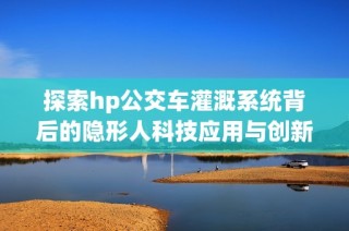探索hp公交车灌溉系统背后的隐形人科技应用与创新