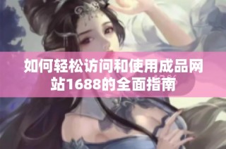 如何轻松访问和使用成品网站1688的全面指南