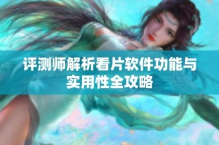 评测师解析看片软件功能与实用性全攻略