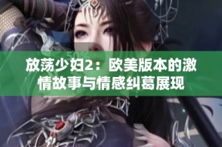 放荡少妇2：欧美版本的激情故事与情感纠葛展现