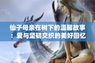 仙子母亲在树下的温馨故事：爱与坚韧交织的美好回忆