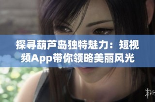 探寻葫芦岛独特魅力：短视频App带你领略美丽风光