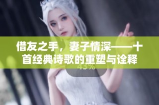 借友之手，妻子情深——十首经典诗歌的重塑与诠释