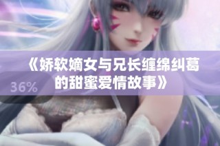 《娇软嫡女与兄长缠绵纠葛的甜蜜爱情故事》