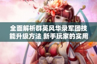 全面解析群英风华录军团技能升级方法 新手玩家的实用攻略推荐
