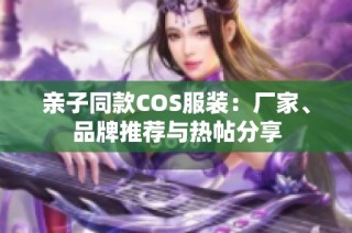 亲子同款COS服装：厂家、品牌推荐与热帖分享