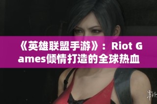 《英雄联盟手游》：Riot Games倾情打造的全球热血对战新体验