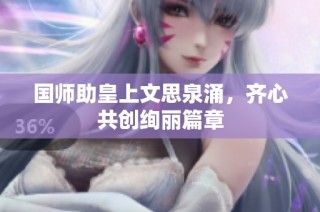 国师助皇上文思泉涌，齐心共创绚丽篇章