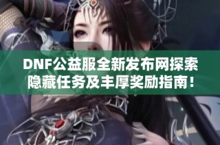 DNF公益服全新发布网探索隐藏任务及丰厚奖励指南！