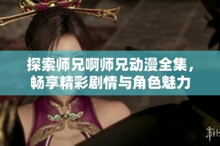 探索师兄啊师兄动漫全集，畅享精彩剧情与角色魅力