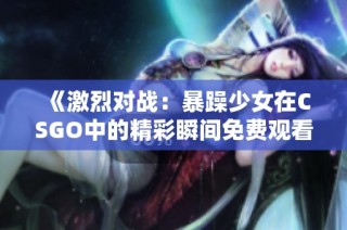 《激烈对战：暴躁少女在CSGO中的精彩瞬间免费观看》