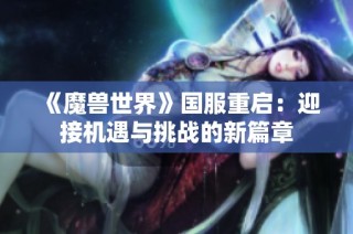 《魔兽世界》国服重启：迎接机遇与挑战的新篇章