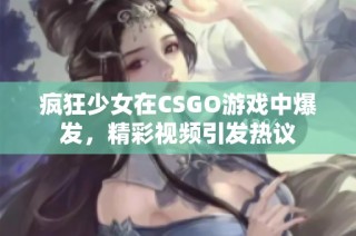 疯狂少女在CSGO游戏中爆发，精彩视频引发热议