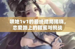 哄她1v1的最终结局揭晓，恋爱路上的甜蜜与挑战