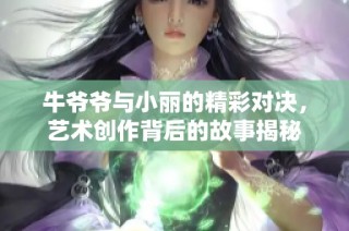 牛爷爷与小丽的精彩对决，艺术创作背后的故事揭秘