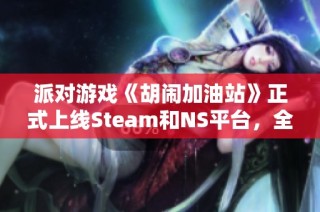 派对游戏《胡闹加油站》正式上线Steam和NS平台，全新宣传片已发布