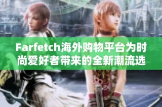 Farfetch海外购物平台为时尚爱好者带来的全新潮流选择