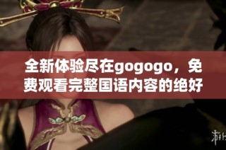 全新体验尽在gogogo，免费观看完整国语内容的绝好机会