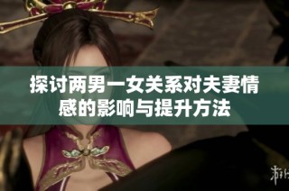 探讨两男一女关系对夫妻情感的影响与提升方法