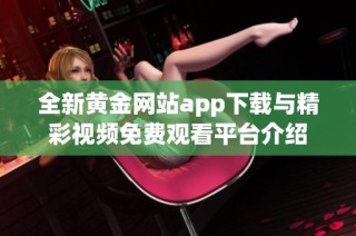 全新黄金网站app下载与精彩视频免费观看平台介绍