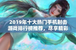 2019年十大热门手机射击游戏排行榜推荐，尽享精彩射击体验