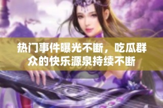 热门事件曝光不断，吃瓜群众的快乐源泉持续不断