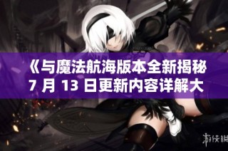 《与魔法航海版本全新揭秘 7 月 13 日更新内容详解大放送》