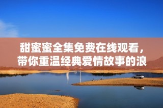 甜蜜蜜全集免费在线观看，带你重温经典爱情故事的浪漫时刻