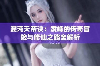 混沌天帝诀：凌峰的传奇冒险与修仙之路全解析