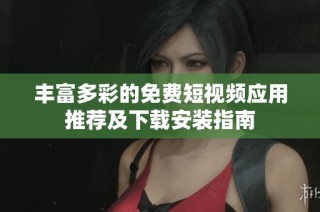 丰富多彩的免费短视频应用推荐及下载安装指南