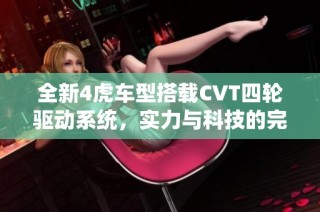 全新4虎车型搭载CVT四轮驱动系统，实力与科技的完美结合