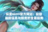 探索6699官方网站：获取最新信息与服务的全面指南