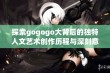 探索gogogo大背后的独特人文艺术创作历程与深刻意蕴