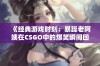 《经典游戏时刻：暴躁老阿姨在CSGO中的爆笑瞬间回顾》