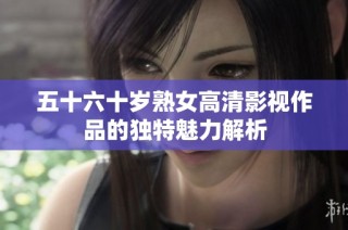 五十六十岁熟女高清影视作品的独特魅力解析