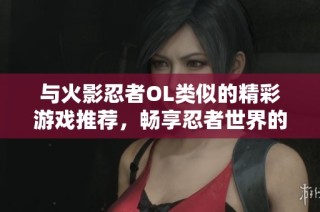 与火影忍者OL类似的精彩游戏推荐，畅享忍者世界的冒险之旅